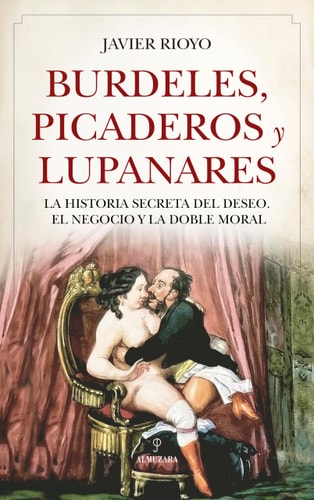 Burdeles, picaderos y lupanares: La historia secreta del deseo, el negocio y la doble moral (Spanish Edition)